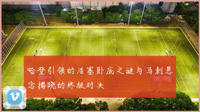哈登引领的活塞卧底之谜与马刺悬念揭晓的终极对决