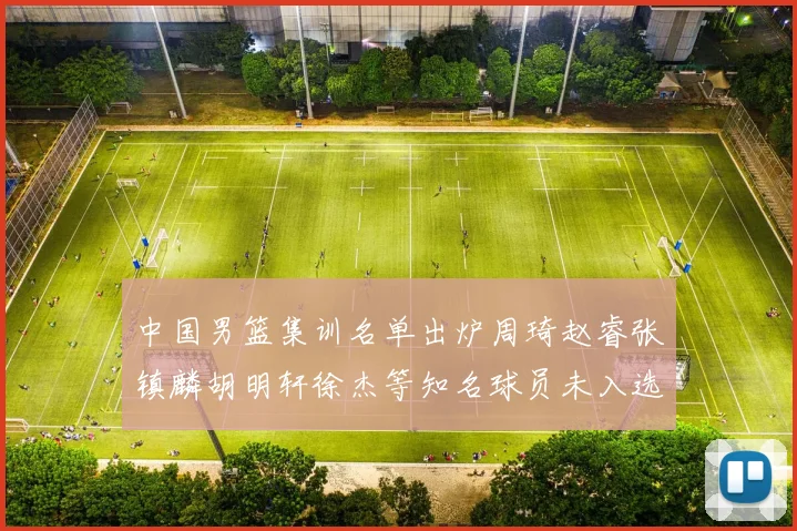中国男篮集训名单出炉周琦赵睿张镇麟胡明轩徐杰等知名球员未入选