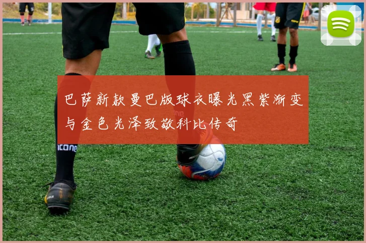 巴萨新款曼巴版球衣曝光黑紫渐变与金色光泽致敬科比传奇