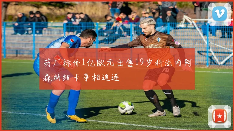 药厂标价1亿欧元出售19岁科法内阿森纳纽卡争相追逐