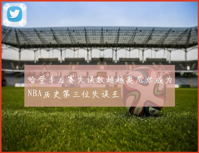 哈登季后赛失误数超越奥尼尔成为NBA历史第三位失误王