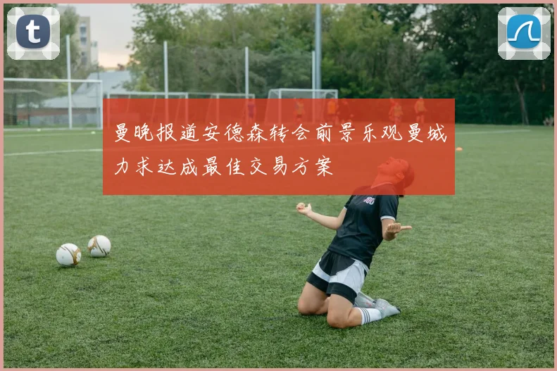 曼晚报道安德森转会前景乐观曼城力求达成最佳交易方案