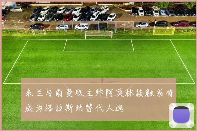 米兰与前曼联主帅阿莫林接触或将成为格拉斯纳替代人选