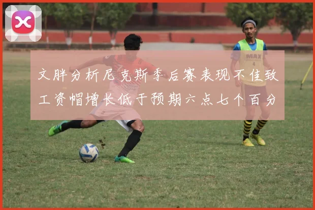 文胖分析尼克斯季后赛表现不佳致工资帽增长低于预期六点七个百分点