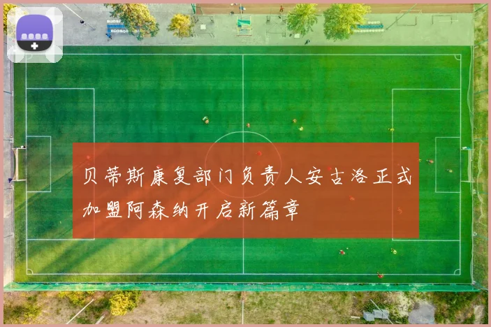 贝蒂斯康复部门负责人安古洛正式加盟阿森纳开启新篇章