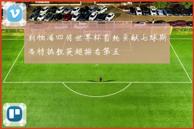 利物浦四将世界杯首轮贡献七球斯洛特执教英超排名第五