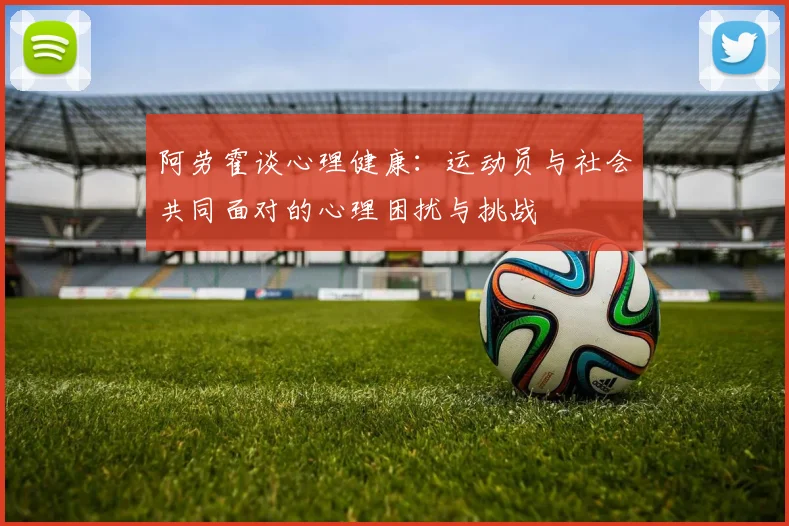 阿劳霍谈心理健康：运动员与社会共同面对的心理困扰与挑战