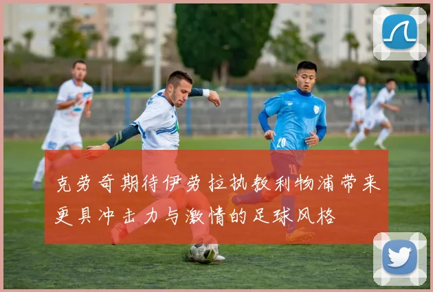 克劳奇期待伊劳拉执教利物浦带来更具冲击力与激情的足球风格