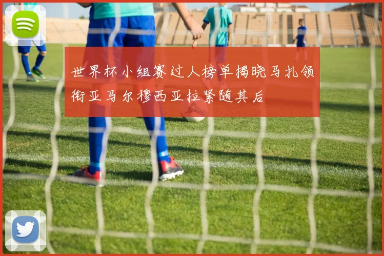 世界杯小组赛过人榜单揭晓马扎领衔亚马尔穆西亚拉紧随其后