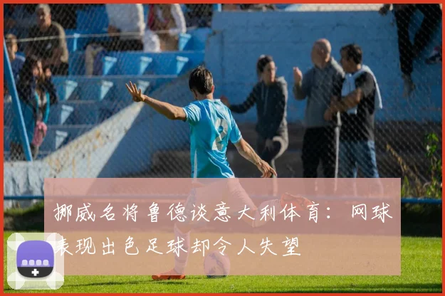 挪威名将鲁德谈意大利体育：网球表现出色足球却令人失望