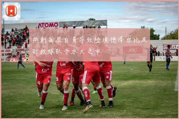 热刺高层自负导致险境德泽尔比及时救球队于水火之中
