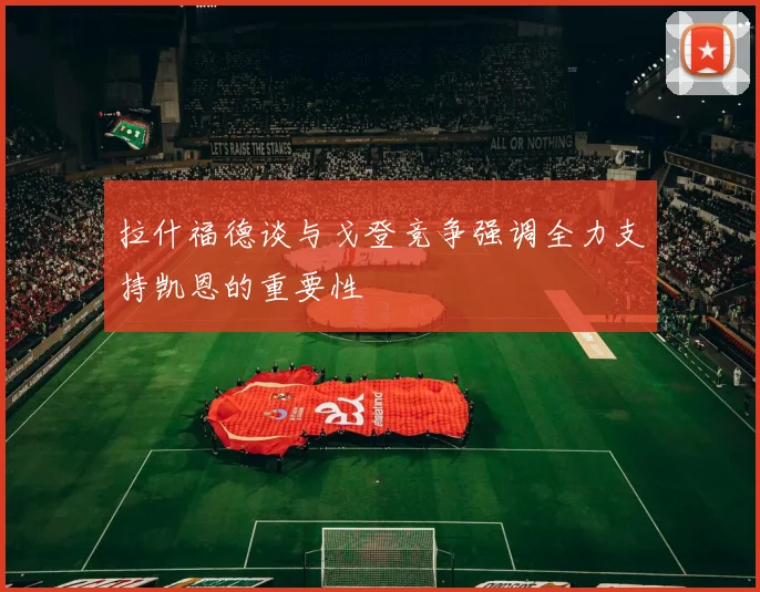 拉什福德谈与戈登竞争强调全力支持凯恩的重要性