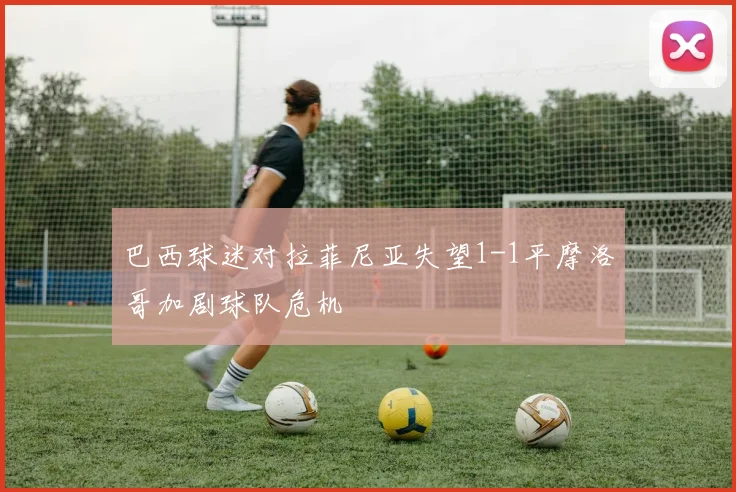 巴西球迷对拉菲尼亚失望1-1平摩洛哥加剧球队危机