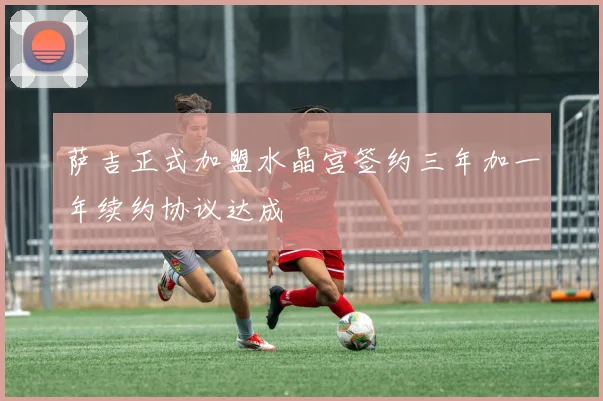 萨吉正式加盟水晶宫签约三年加一年续约协议达成