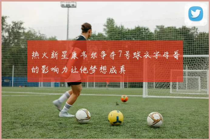 热火新星康韦尔争夺7号球衣字母哥的影响力让他梦想成真