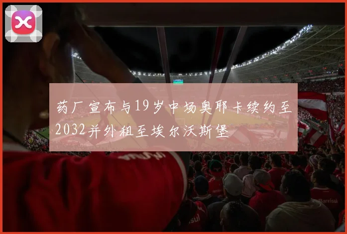 药厂宣布与19岁中场奥耶卡续约至2032并外租至埃尔沃斯堡