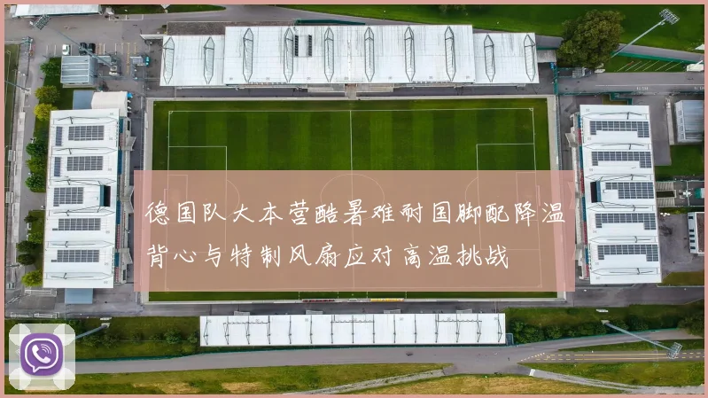 德国队大本营酷暑难耐国脚配降温背心与特制风扇应对高温挑战