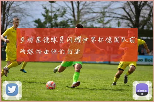 多特蒙德球员闪耀世界杯德国队前两球均由他们打进