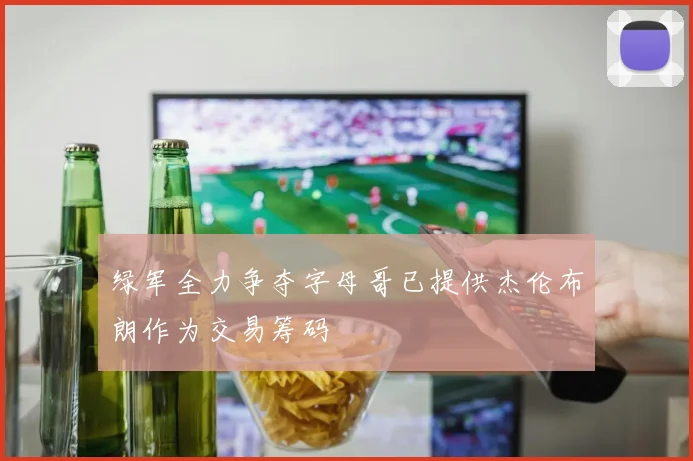 绿军全力争夺字母哥已提供杰伦布朗作为交易筹码